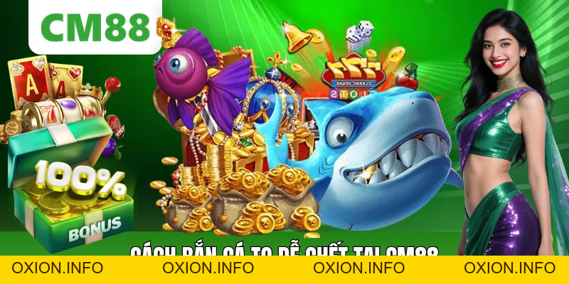 Cách Bắn Cá To Dễ Chết Tại CM88 Giúp Tăng Tỷ Lệ Săn Thưởng - OXION.INFO