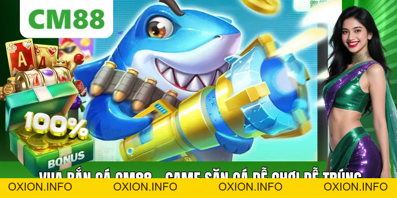 Vua Bắn Cá CM88 – Game Săn Cá Đổi Thưởng Dễ Thắng 2026 - OXION.INFO